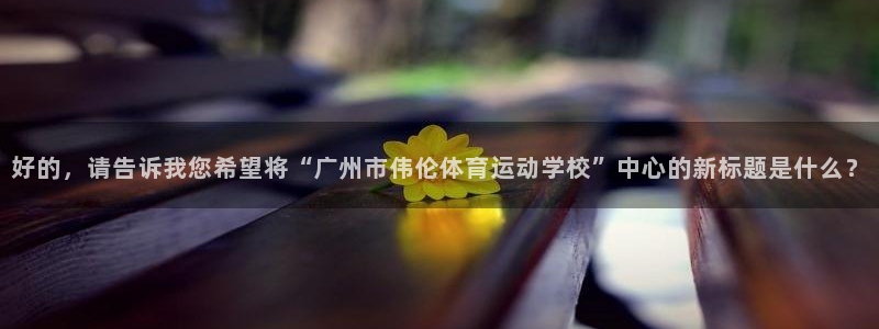 中欧体育最新地址：好的，请告诉我您希望将“广州市伟伦体育运动学校”中心的新标题是什么？