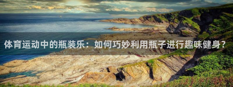 zoty中欧体育平台：体育运动中的瓶装乐：如何巧妙利用瓶子进行趣味健身？